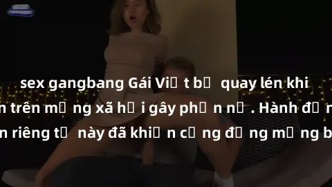 sex gangbang Gái Việt bị quay lén khi tắm, clip lan truyền trên mạng xã hội gây phẫn nộ. Hành động vi phạm quyền riêng tư này đã khiến cộng đồng mạng bức xúc và đòi trừng phạt thật nghiêm khắc.
