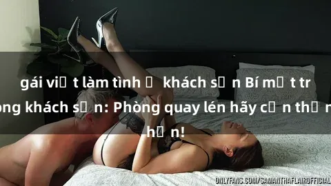 gái việt làm tình ở khách sạn Bí mật trong khách sạn: Phòng quay lén hãy cẩn thận!