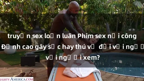 truyện sex loạn luân Phim sex nơi công cộng: Đỉnh cao gây sốc hay thú vị đối với người xem?