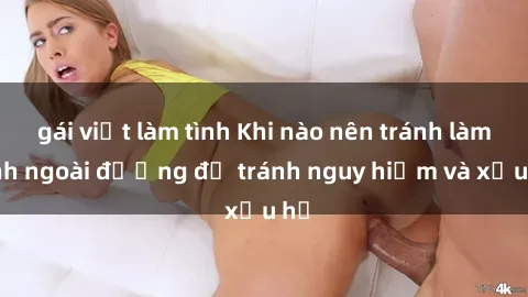 gái việt làm tình Khi nào nên tránh làm tình ngoài đường để tránh nguy hiểm và xấu hổ
