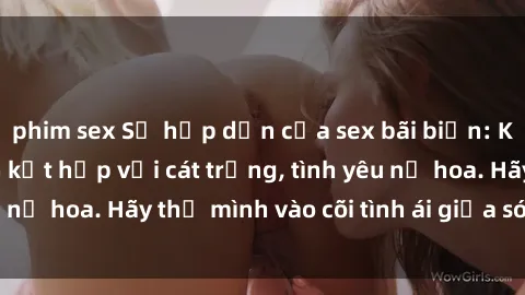 phim sex Sự hấp dẫn của sex bãi biển: Khi sóng biển xanh kết hợp với cát trắng, tình yêu nở hoa. Hãy thả mình vào cõi tình ái giữa sóng biển!