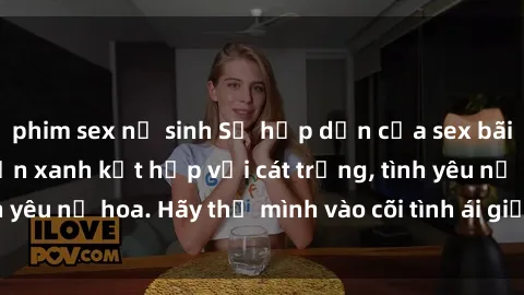 phim sex nữ sinh Sự hấp dẫn của sex bãi biển: Khi sóng biển xanh kết hợp với cát trắng, tình yêu nở hoa. Hãy thả mình vào cõi tình ái giữa sóng biển!