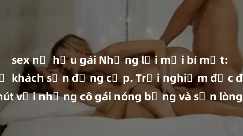 sex nữ hầu gái Những lời mời bí mật: Gái Việt làm tình ở khách sạn đẳng cấp. Trải nghiệm độc đáo và cuốn hút với những cô gái nóng bỏng và sẵn lòng thỏa mãn mọi nhu cầu của bạn.