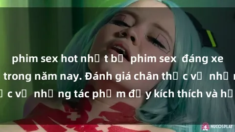 phim sex hot nhất bộ phim sex  đáng xem không thể bỏ lỡ trong năm nay. Đánh giá chân thực về những tác phẩm đầy kích thích và hấp dẫn này.