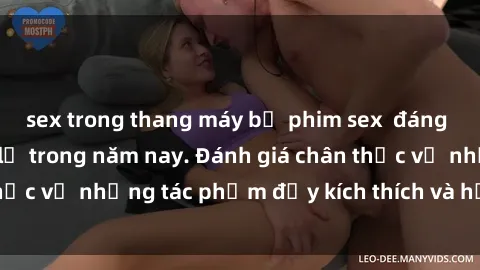 sex trong thang máy bộ phim sex  đáng xem không thể bỏ lỡ trong năm nay. Đánh giá chân thực về những tác phẩm đầy kích thích và hấp dẫn này.