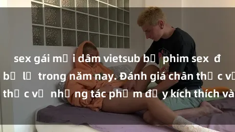 sex gái mại dâm vietsub bộ phim sex  đáng xem không thể bỏ lỡ trong năm nay. Đánh giá chân thực về những tác phẩm đầy kích thích và hấp dẫn này.