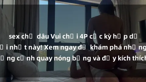 sex chị dâu Vui chơi 4P cực kỳ hấp dẫn trong phim sex mới nhất này! Xem ngay để khám phá những cảnh quay nóng bỏng và đầy kích thích của bộ phim này!