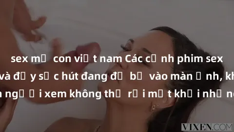 sex mẹ con việt nam Các cảnh phim sex bukkake hấp dẫn và đầy sức hút đang đổ bộ vào màn ảnh, khiến người xem không thể rời mắt khỏi những cảnh quay đầy kích thích.