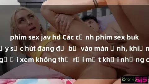 phim sex jav hd Các cảnh phim sex bukkake hấp dẫn và đầy sức hút đang đổ bộ vào màn ảnh, khiến người xem không thể rời mắt khỏi những cảnh quay đầy kích thích.
