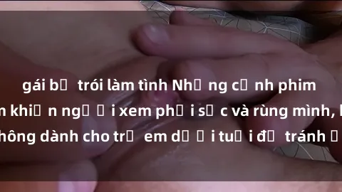 gái bị trói làm tình Những cảnh phim sex bạo dâm nhóm khiến người xem phải sốc và rùng mình, không dành cho trẻ em dưới tuổi để tránh ảnh hưởng tiêu cực.