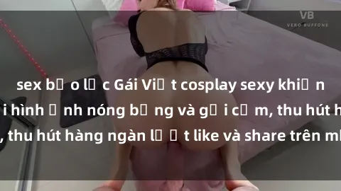 sex bạo lực Gái Việt cosplay sexy khiến fan phát cuồng với hình ảnh nóng bỏng và gợi cảm, thu hút hàng ngàn lượt like và share trên mạng xã hội.