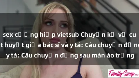 sex cưỡng hiếp vietsub Chuyện kể về cuộc tình đầy nhiệt huyết giữa bác sĩ và y tá: Câu chuyện đằng sau màn áo trắng
