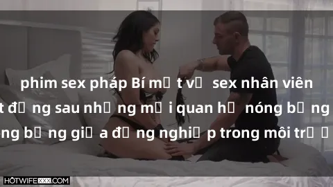 phim sex pháp Bí mật về sex nhân viên văn phòng: Sự thật đằng sau những mối quan hệ nóng bỏng giữa đồng nghiệp trong môi trường làm việc.