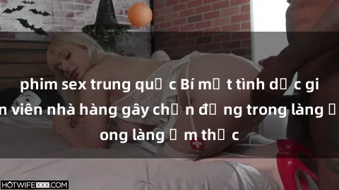 phim sex trung quốc Bí mật tình dục giữa nhân viên nhà hàng gây chấn động trong làng ẩm thực