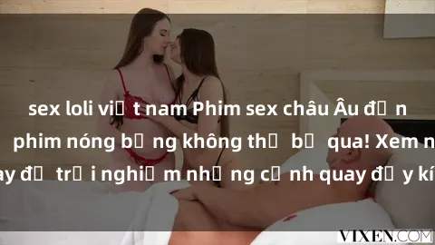 sex loli việt nam Phim sex châu Âu đỉnh cao: Top những bộ phim nóng bỏng không thể bỏ qua! Xem ngay để trải nghiệm những cảnh quay đầy kích thích và cuồng nhiệt.