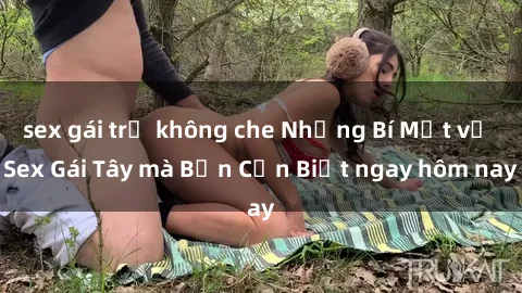 sex gái trẻ không che Những Bí Mật về Sex Gái Tây mà Bạn Cần Biết ngay hôm nay