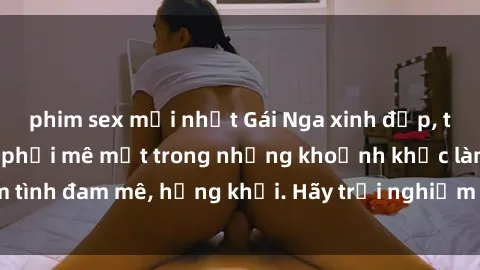 phim sex mới nhất Gái Nga xinh đẹp, tài năng khiến bạn phải mê mệt trong những khoảnh khắc làm tình đam mê, hứng khởi. Hãy trải nghiệm cùng họ ngay hôm nay!