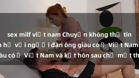sex milf việt nam Chuyện không thể tin nổi: Gái Tây quan hệ với người đàn ông giàu có ở Việt Nam và kết hôn sau chỉ một tháng