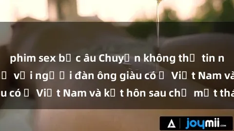 phim sex bắc âu Chuyện không thể tin nổi: Gái Tây quan hệ với người đàn ông giàu có ở Việt Nam và kết hôn sau chỉ một tháng