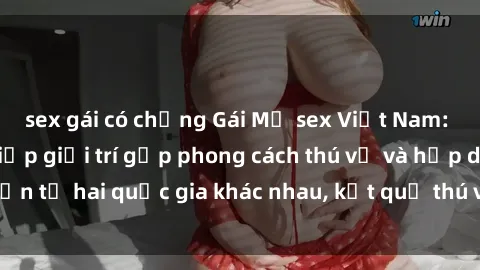 sex gái có chồng Gái Mỹ sex Việt Nam: Khi nền công nghiệp giải trí gặp phong cách thú vị và hấp dẫn từ hai quốc gia khác nhau, kết quả thú vị không thể bỏ qua.