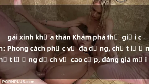 gái xinh khỏa thân Khám phá thế giới của gái gọi Việt Nam: Phong cách phục vụ đa dạng, chất lượng dịch vụ cao cấp, đáng giá mọi khoản chi phí