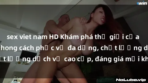 sex viet nam HD Khám phá thế giới của gái gọi Việt Nam: Phong cách phục vụ đa dạng, chất lượng dịch vụ cao cấp, đáng giá mọi khoản chi phí