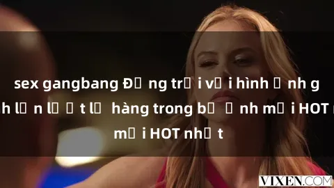 sex gangbang Động trời với hình ảnh gái xinh lần lượt lộ hàng trong bộ ảnh mới HOT nhất