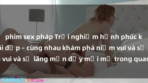 phim sex pháp Trải nghiệm hạnh phúc khi làm tình với gái đẹp – cùng nhau khám phá niềm vui và sự lãng mạn đầy mới mẻ trong quan hệ của bạn.