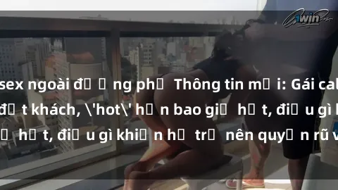 sex ngoài đường phố Thông tin mới: Gái call girl Việt Nam đắt khách, 'hot' hơn bao giờ hết, điều gì khiến họ trở nên quyến rũ và đáng chú ý?