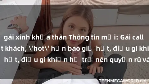 gái xinh khỏa thân Thông tin mới: Gái call girl Việt Nam đắt khách, 'hot' hơn bao giờ hết, điều gì khiến họ trở nên quyến rũ và đáng chú ý?