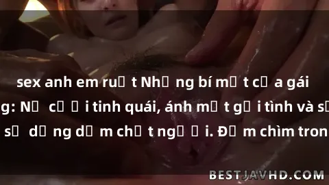 sex anh em ruột Những bí mật của gái Việt Nam dâm đãng: Nụ cười tinh quái, ánh mắt gợi tình và sự dụng dẫm chết người. Đắm chìm trong vòng xoay đam mê!