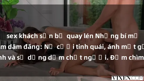 sex khách sạn bị quay lén Những bí mật của gái Việt Nam dâm đãng: Nụ cười tinh quái, ánh mắt gợi tình và sự dụng dẫm chết người. Đắm chìm trong vòng xoay đam mê!