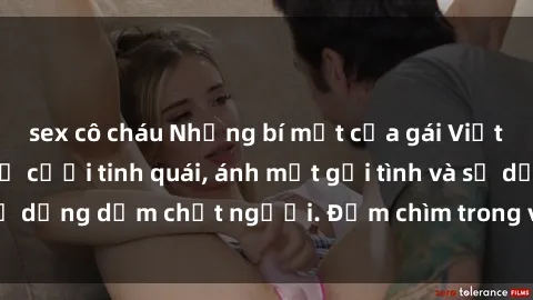 sex cô cháu Những bí mật của gái Việt Nam dâm đãng: Nụ cười tinh quái, ánh mắt gợi tình và sự dụng dẫm chết người. Đắm chìm trong vòng xoay đam mê!