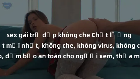 sex gái trẻ đẹp không che Chất lượng phim sex cập nhật mới nhất, không che, không virus, không quảng cáo, đảm bảo an toàn cho người xem, thỏa mãn nhu cầu tình dục của bạn.