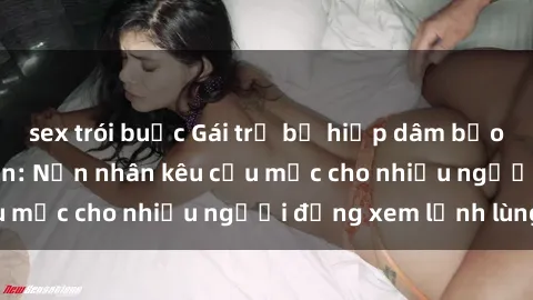 sex trói buộc Gái trẻ bị hiếp dâm bạo lực trong công viên: Nạn nhân kêu cứu mặc cho nhiều người đứng xem lạnh lùng