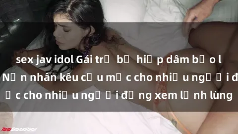 sex jav idol Gái trẻ bị hiếp dâm bạo lực trong công viên: Nạn nhân kêu cứu mặc cho nhiều người đứng xem lạnh lùng