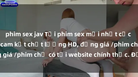 phim sex jav Tải phim sex mới nhất cực nhanh không virus, cam kết chất lượng HD, đồng giá /phim chỉ có tại website chính thức. Đặt ngay!