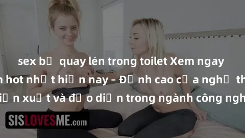sex bị quay lén trong toilet Xem ngay sex video Việt Nam hot nhất hiện nay – Đỉnh cao của nghệ thuật diễn xuất và đạo diễn trong ngành công nghiệp phim người lớn tại đây!