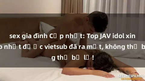 sex gia đình Cập nhật: Top JAV idol xinh đẹp nhất được vietsub đã ra mắt, không thể bỏ lỡ!