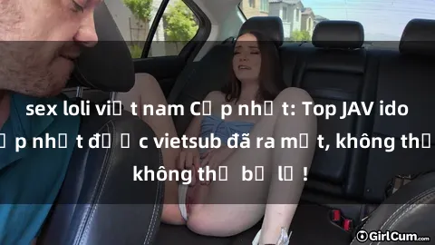 sex loli việt nam Cập nhật: Top JAV idol xinh đẹp nhất được vietsub đã ra mắt, không thể bỏ lỡ!