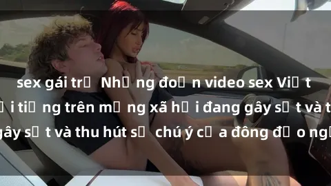 sex gái trẻ Những đoạn video sex Việt Nam không che nổi tiếng trên mạng xã hội đang gây sốt và thu hút sự chú ý của đông đảo người xem.