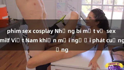 phim sex cosplay Những bí mật về sex milf Việt Nam khiến mọi người phát cuồng
