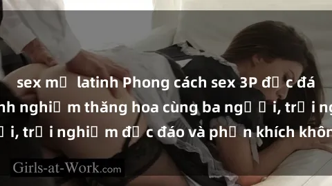 sex mỹ latinh Phong cách sex 3P độc đáo tại Việt Nam: Kinh nghiệm thăng hoa cùng ba người, trải nghiệm độc đáo và phấn khích không thể bỏ lỡ!