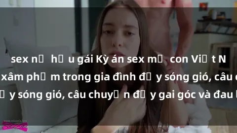 sex nữ hầu gái Kỳ án sex mẹ con Việt Nam: Sự sở hữu và xâm phạm trong gia đình đầy sóng gió, câu chuyện đầy gai góc và đau lòng.