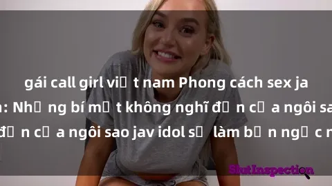 gái call girl việt nam Phong cách sex jav idol siêu hấp dẫn: Những bí mật không nghĩ đến của ngôi sao jav idol sẽ làm bạn ngạc nhiên!