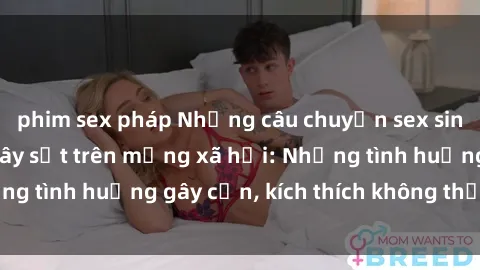 phim sex pháp Những câu chuyện sex sinh viên Việt Nam gây sốt trên mạng xã hội: Những tình huống gây cấn, kích thích không thể bỏ qua