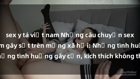 sex y tá việt nam Những câu chuyện sex sinh viên Việt Nam gây sốt trên mạng xã hội: Những tình huống gây cấn, kích thích không thể bỏ qua