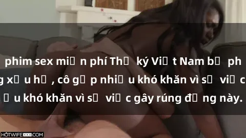 phim sex miễn phí Thư ký Việt Nam bị phát tán clip sex đáng xấu hổ, cô gặp nhiều khó khăn vì sự việc gây rúng động này.