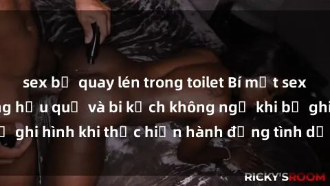 sex bị quay lén trong toilet Bí mật sex bị quay lén: Những hậu quả và bi kịch không ngờ khi bị ghi hình khi thực hiện hành động tình dục mà không biết.