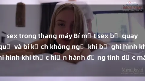 sex trong thang máy Bí mật sex bị quay lén: Những hậu quả và bi kịch không ngờ khi bị ghi hình khi thực hiện hành động tình dục mà không biết.